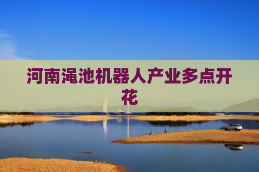河南渑池机器人产业多点开花