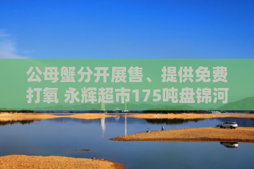 公母蟹分开展售、提供免费打氧 永辉超市175吨盘锦河蟹上市