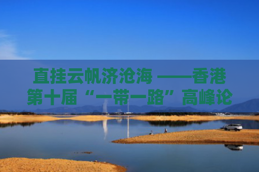 直挂云帆济沧海 ——香港第十届“一带一路”高峰论坛综述
