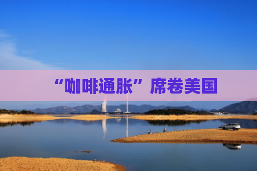 “咖啡通胀”席卷美国