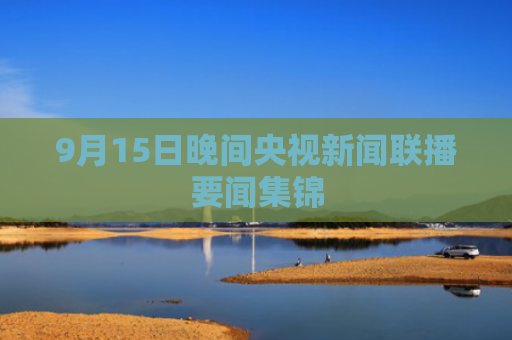 9月15日晚间央视新闻联播要闻集锦