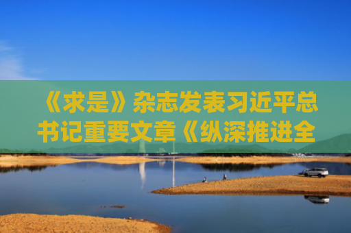 《求是》杂志发表习近平总书记重要文章《纵深推进全国统一大市场建设》