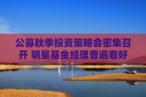 公募秋季投资策略会密集召开 明星基金经理普遍看好科技、医药等赛道