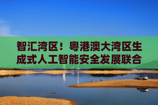 智汇湾区！粤港澳大湾区生成式人工智能安全发展联合实验室正式成立