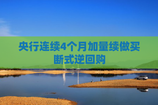 央行连续4个月加量续做买断式逆回购