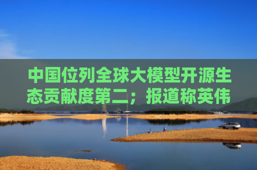 中国位列全球大模型开源生态贡献度第二；报道称英伟达正逐步缩减云计算业务丨数智早参