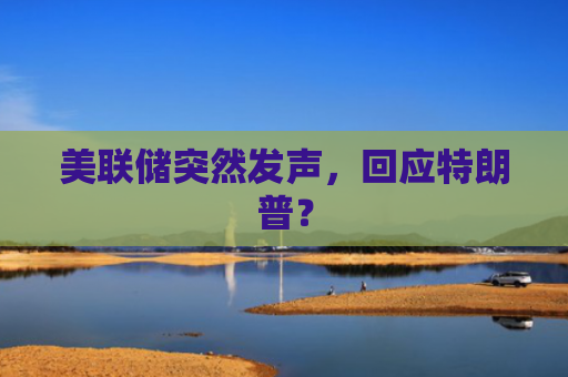 美联储突然发声，回应特朗普？