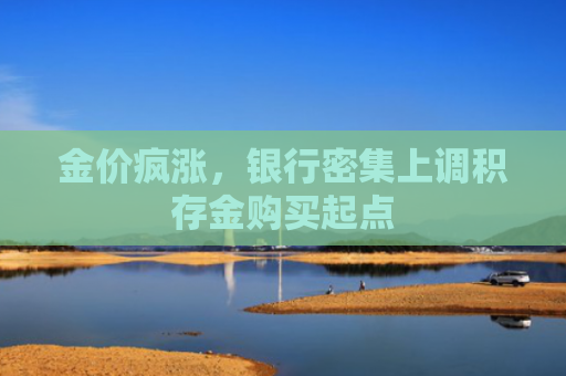 金价疯涨，银行密集上调积存金购买起点