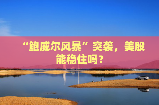 “鲍威尔风暴”突袭，美股能稳住吗？