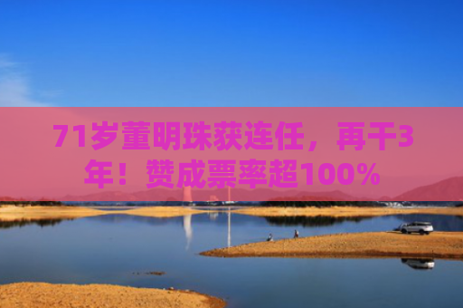 71岁董明珠获连任，再干3年！赞成票率超100%