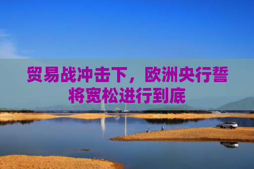 贸易战冲击下，欧洲央行誓将宽松进行到底