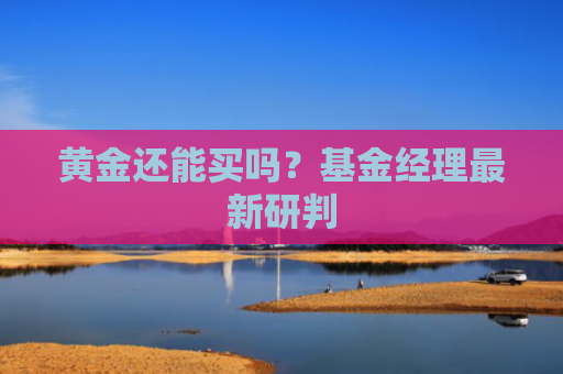 黄金还能买吗？基金经理最新研判