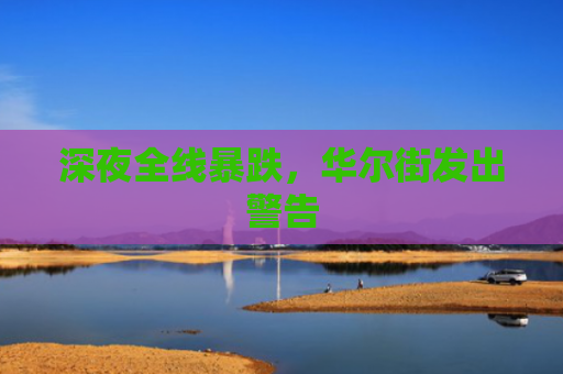 深夜全线暴跌，华尔街发出警告