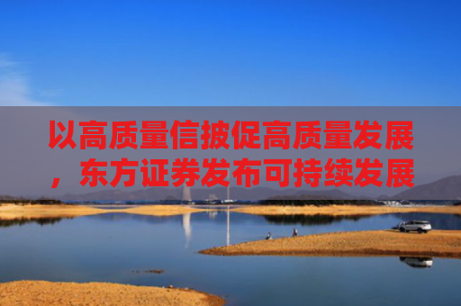 以高质量信披促高质量发展，东方证券发布可持续发展报告