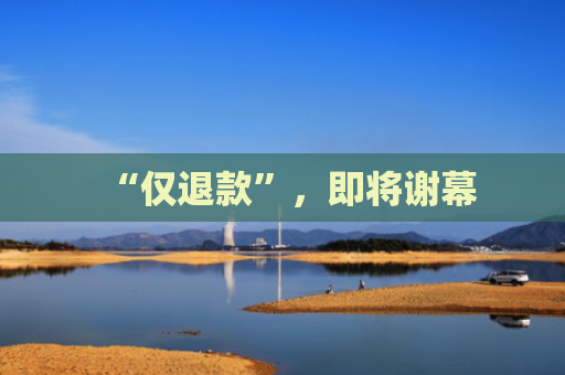 “仅退款”，即将谢幕