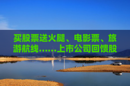 买股票送火腿、电影票、旅游航线……上市公司回馈股东花样多