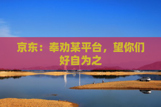 京东：奉劝某平台，望你们好自为之