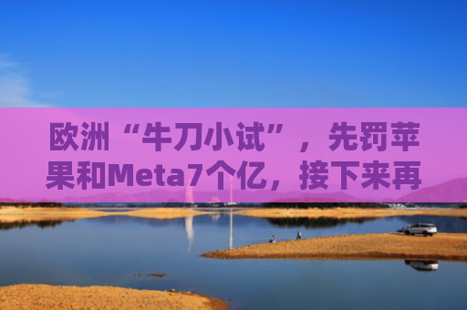 欧洲“牛刀小试”，先罚苹果和Meta7个亿，接下来再给60天观察