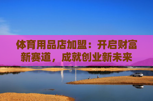 体育用品店加盟：开启财富新赛道，成就创业新未来