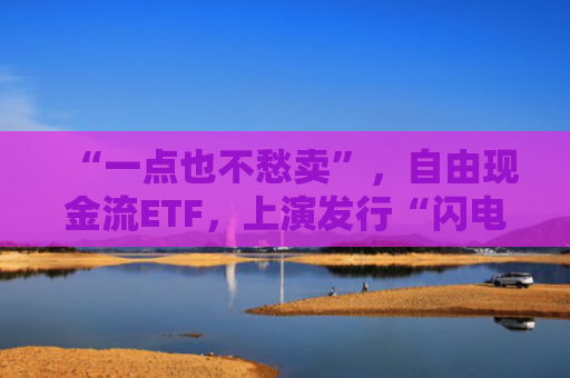 “一点也不愁卖”，自由现金流ETF，上演发行“闪电战”