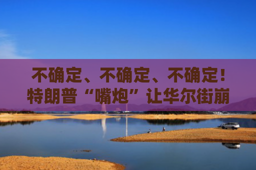 不确定、不确定、不确定！特朗普“嘴炮”让华尔街崩溃