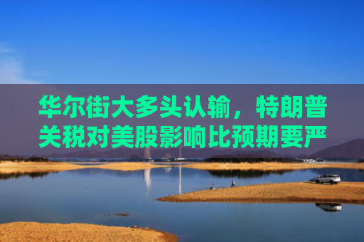 华尔街大多头认输，特朗普关税对美股影响比预期要严重得多
