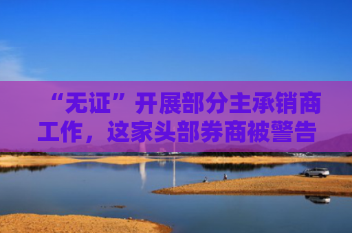 “无证”开展部分主承销商工作，这家头部券商被警告