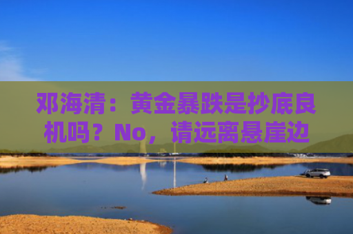 邓海清：黄金暴跌是抄底良机吗？No，请远离悬崖边跳舞