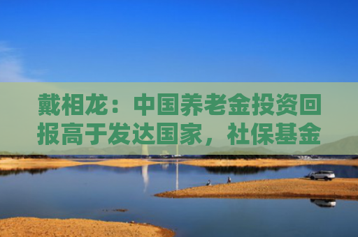 戴相龙：中国养老金投资回报高于发达国家，社保基金六成收益来自股票
