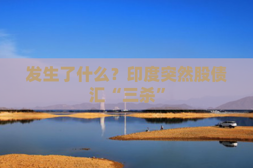 发生了什么？印度突然股债汇“三杀”