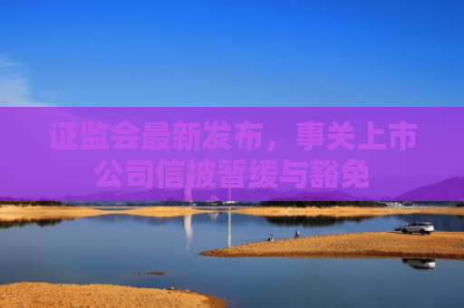 证监会最新发布，事关上市公司信披暂缓与豁免
