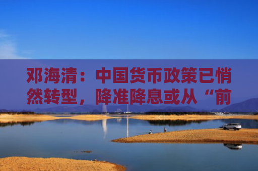 邓海清：中国货币政策已悄然转型，降准降息或从“前锋”变“后卫”