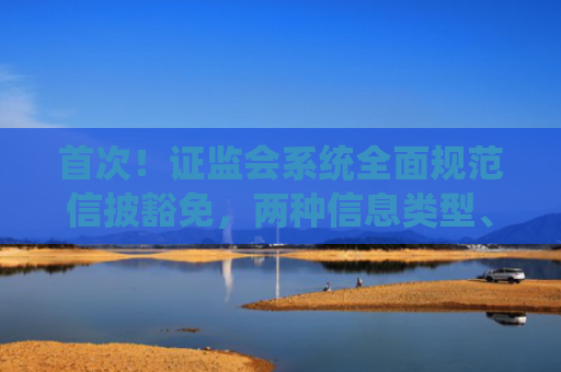 首次！证监会系统全面规范信披豁免，两种信息类型、三种豁免方式明确