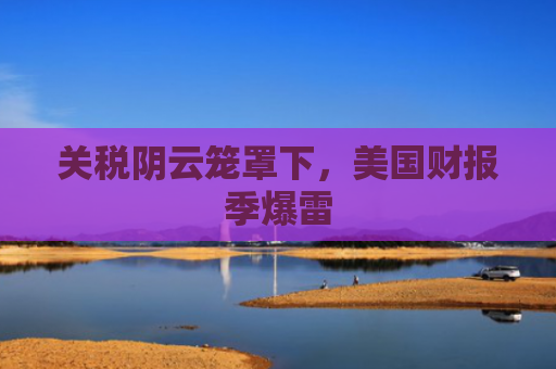 关税阴云笼罩下，美国财报季爆雷