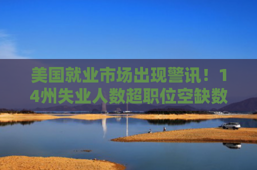 美国就业市场出现警讯！14州失业人数超职位空缺数，创14年来新高