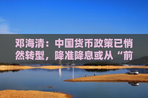 邓海清：中国货币政策已悄然转型，降准降息或从“前锋”变“后卫”