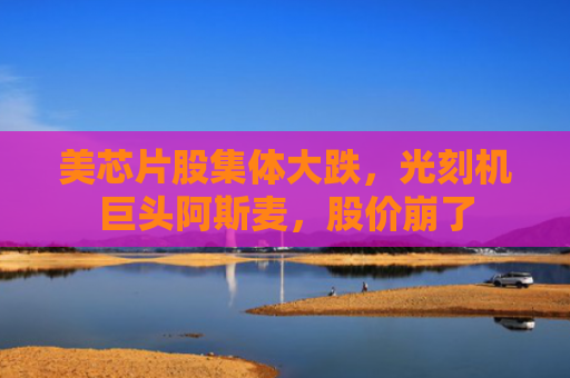美芯片股集体大跌，光刻机巨头阿斯麦，股价崩了
