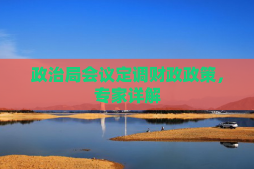 政治局会议定调财政政策，专家详解