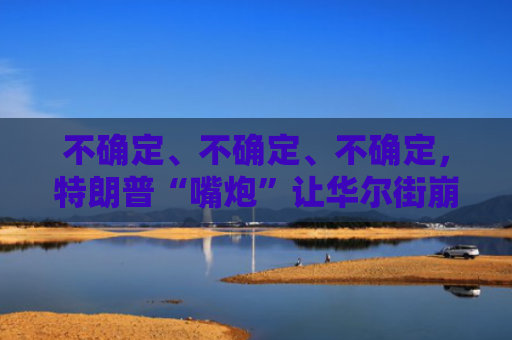 不确定、不确定、不确定，特朗普“嘴炮”让华尔街崩溃