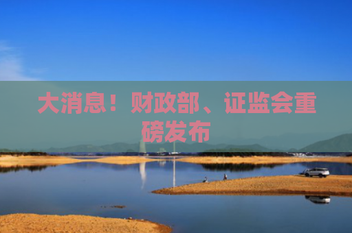 大消息！财政部、证监会重磅发布