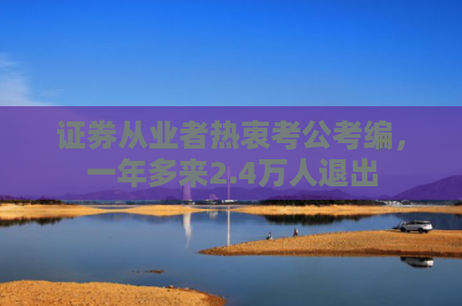 证券从业者热衷考公考编，一年多来2.4万人退出