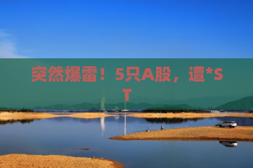 突然爆雷！5只A股，遭*ST