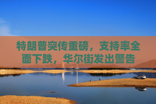特朗普突传重磅，支持率全面下跌，华尔街发出警告