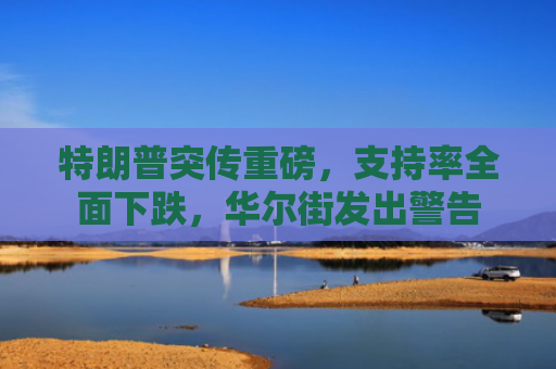 特朗普突传重磅，支持率全面下跌，华尔街发出警告