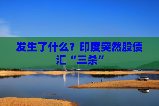 发生了什么？印度突然股债汇“三杀”