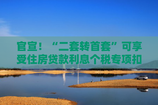 官宣！“二套转首套”可享受住房贷款利息个税专项扣除