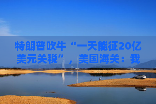 特朗普吹牛“一天能征20亿美元关税”，美国海关：我们只收到2.5亿