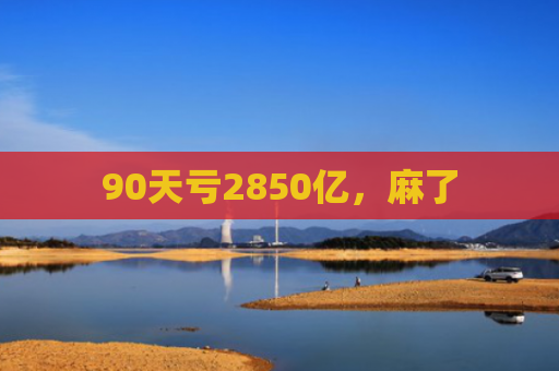 90天亏2850亿，麻了