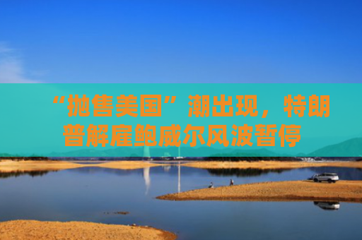 “抛售美国”潮出现，特朗普解雇鲍威尔风波暂停