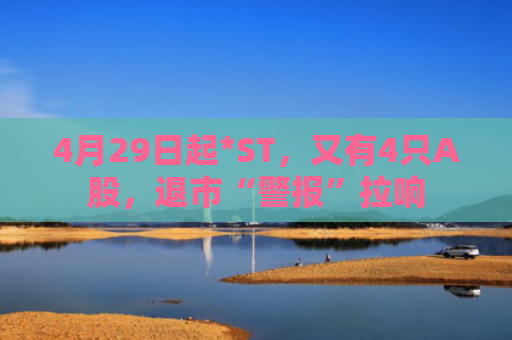 4月29日起*ST，又有4只A股，退市“警报”拉响